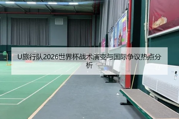 U旅行队2026世界杯战术演变与国际争议热点分析