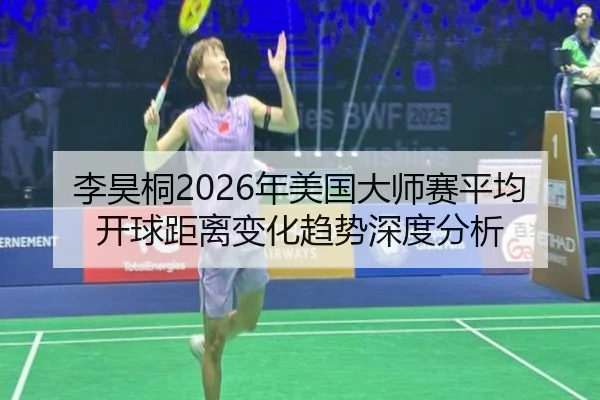 李昊桐2026年美国大师赛平均开球距离变化趋势深度分析